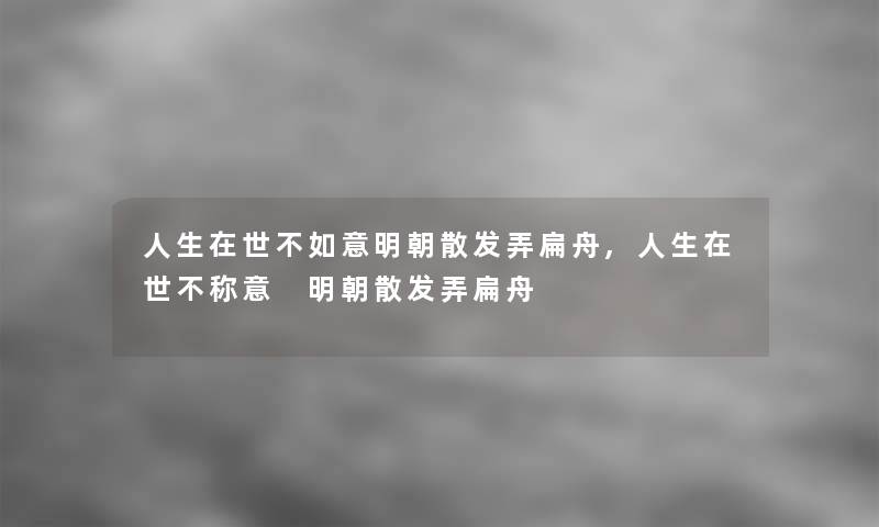 人生在世不如意明朝散发弄扁舟,人生在世不称意 明朝散发弄扁舟