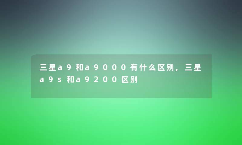 三星a9和a9000有什么区别,三星a9s和a9200区别