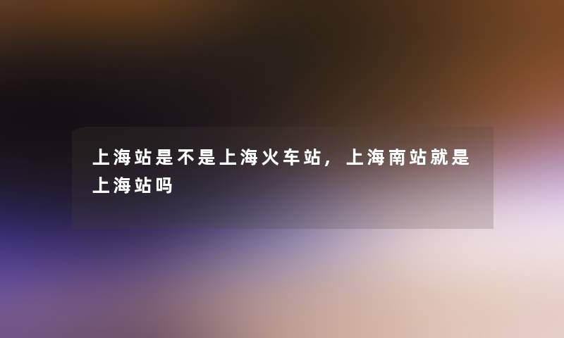 上海站是不是上海火车站,上海南站就是上海站吗