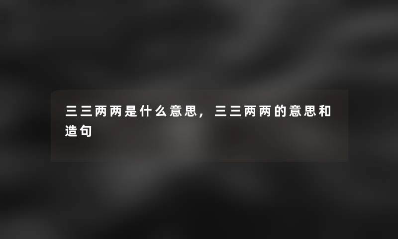 三三两两是什么意思,三三两两的意思和造句