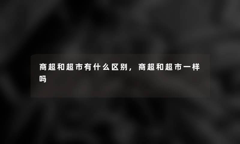 商超和超市有什么区别,商超和超市一样吗