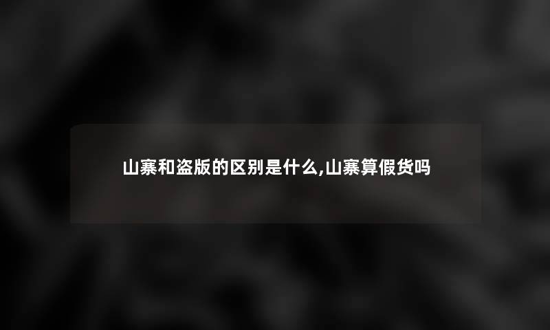 山寨和盗版的区别是什么,山寨算假货吗