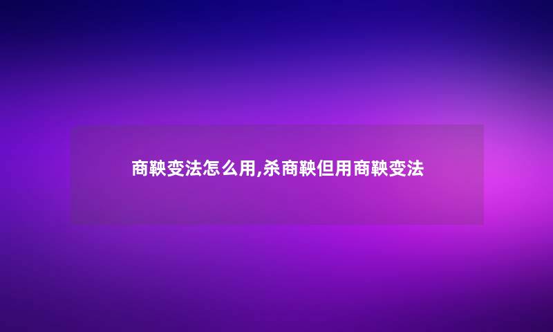 商鞅变法怎么用,杀商鞅但用商鞅变法