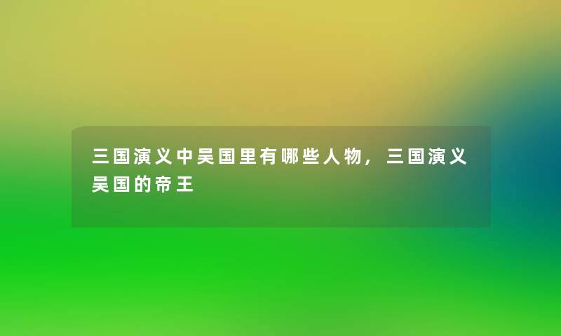 三国演义中吴国里有哪些人物,三国演义吴国的帝王