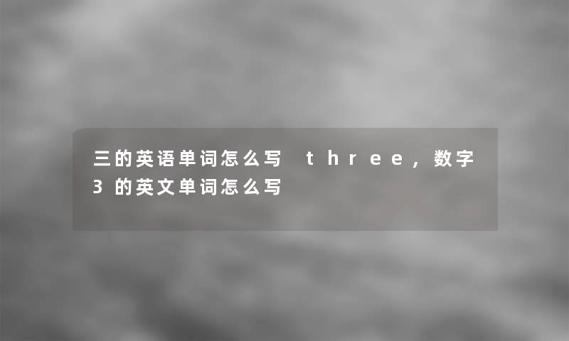 三的英语单词怎么写 three,数字3的英文单词怎么写