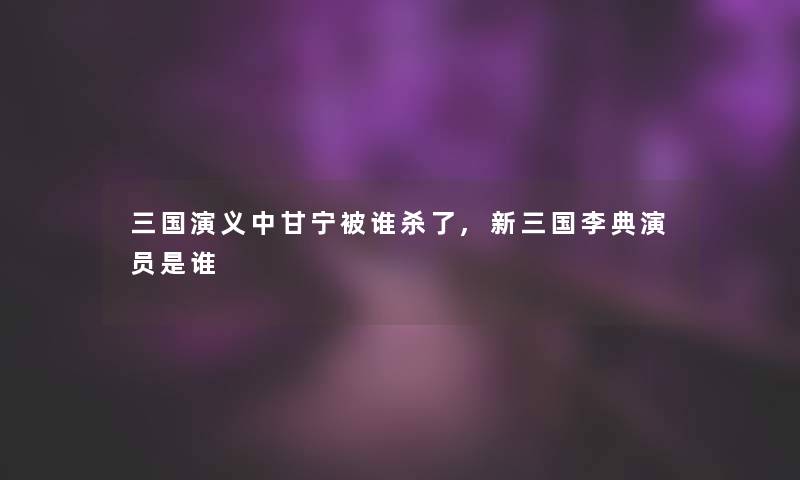 三国演义中甘宁被谁杀了,新三国李典演员是谁