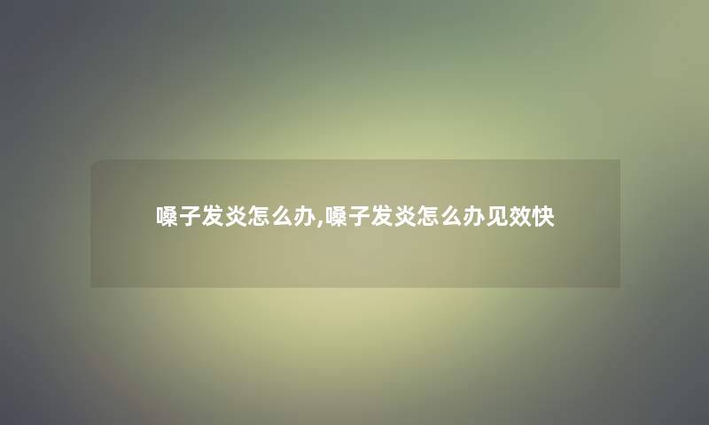 嗓子发炎怎么办,嗓子发炎怎么办见效快