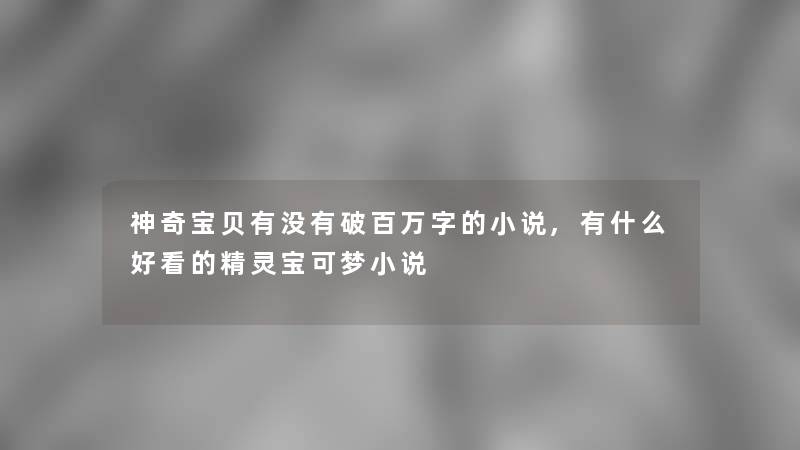 神奇宝贝有没有破百万字的小说,有什么好看的精灵宝可梦小说