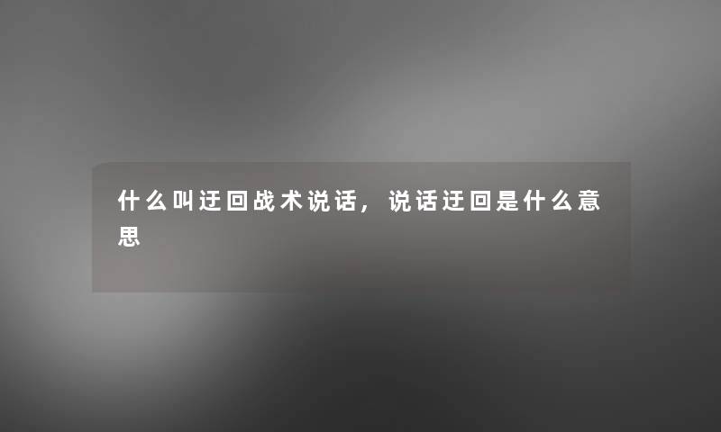 什么叫迂回战术说话,说话迂回是什么意思