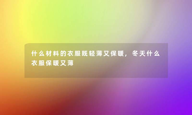 什么材料的衣服既轻薄又保暖,冬天什么衣服保暖又薄