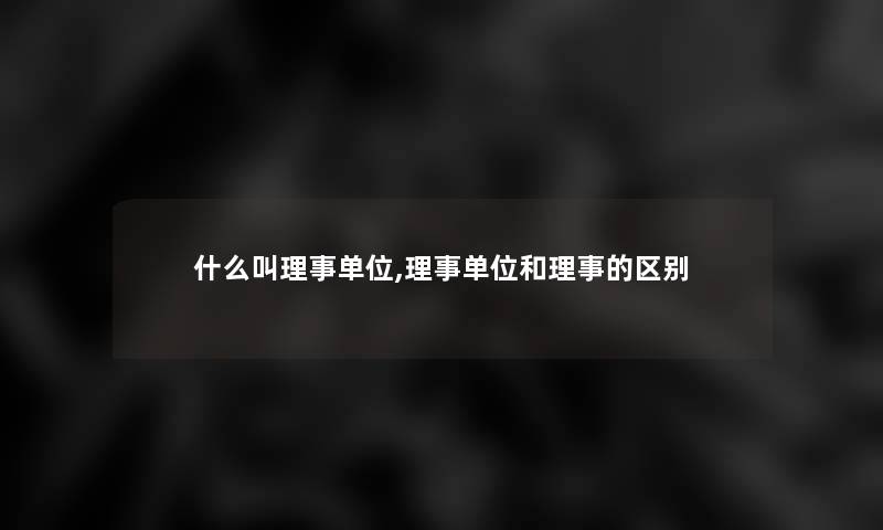 什么叫理事单位,理事单位和理事的区别