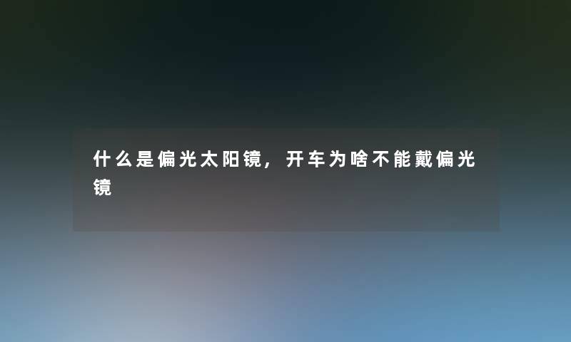 什么是偏光太阳镜,开车为啥不能戴偏光镜