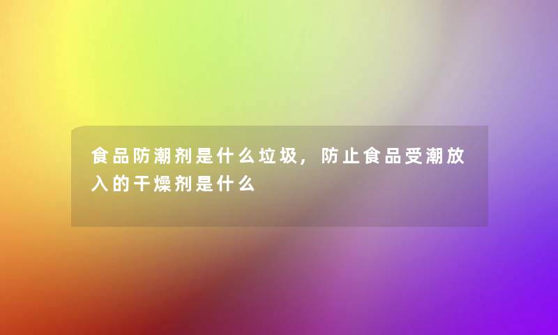 食品防潮剂是什么垃圾,防止食品受潮放入的干燥剂是什么