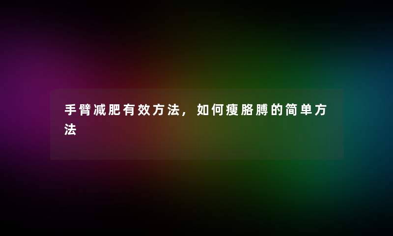 手臂减肥有效方法,如何瘦胳膊的简单方法