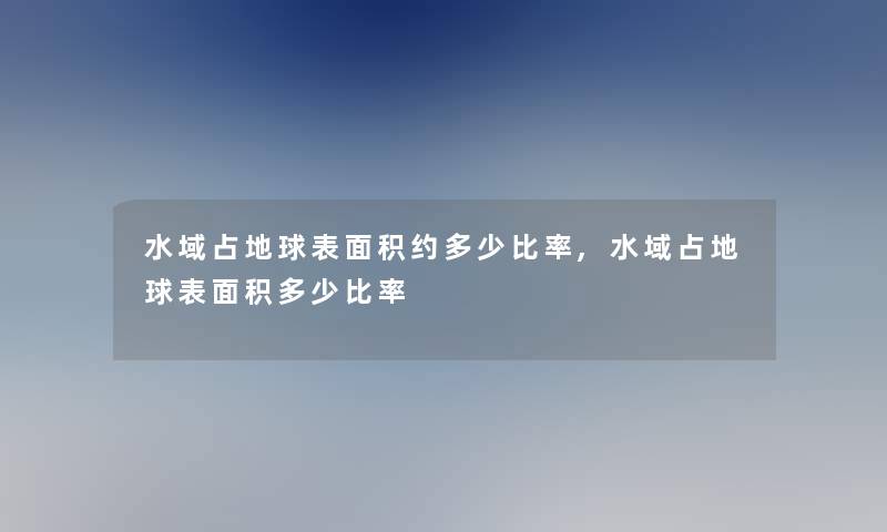 水域占地球表面积约多少比率,水域占地球表面积多少比率