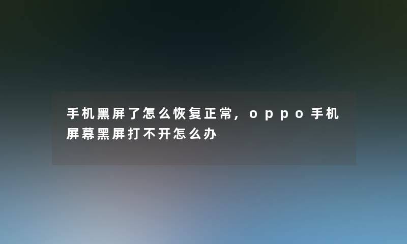 手机黑屏了怎么恢复正常,oppo手机屏幕黑屏打不开怎么办