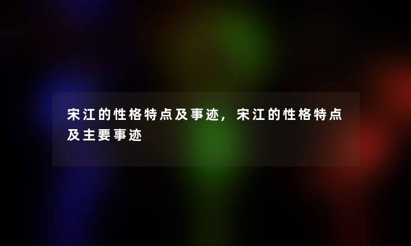 宋江的性格特点及事迹,宋江的性格特点及主要事迹