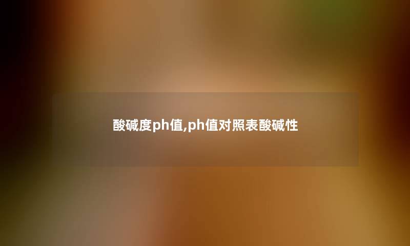 酸碱度ph值,ph值对照表酸碱性