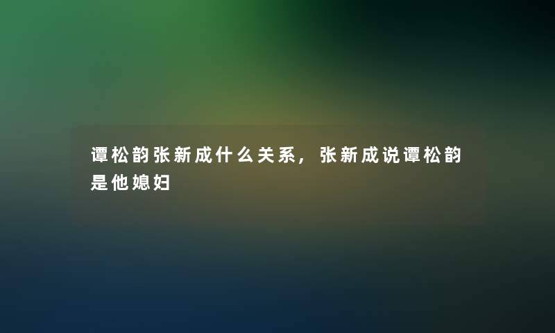 谭松韵张新成什么关系,张新成说谭松韵是他媳妇