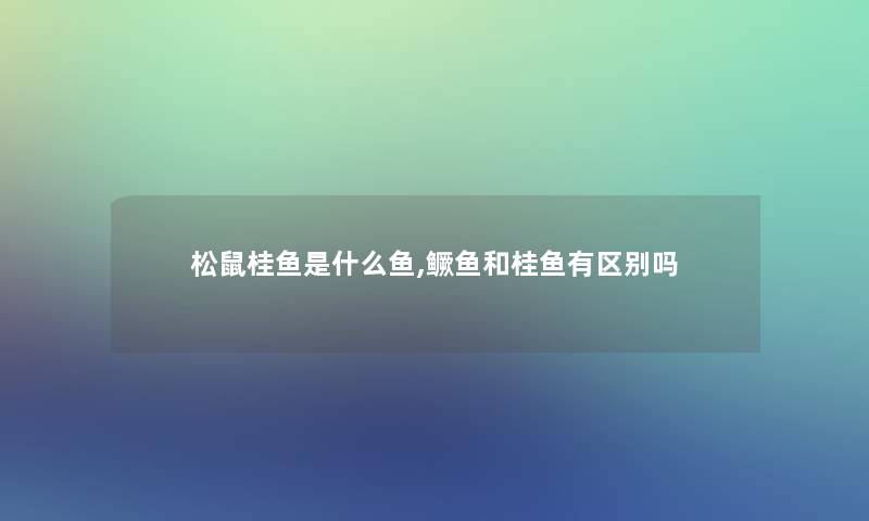 松鼠桂鱼是什么鱼,鳜鱼和桂鱼有区别吗