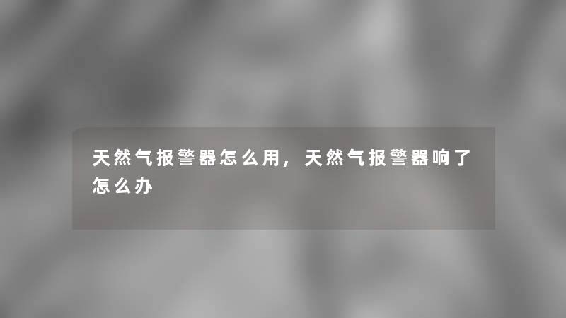 天然气报警器怎么用,天然气报警器响了怎么办