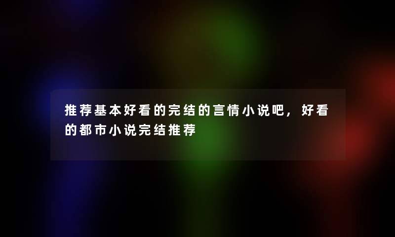 推荐基本好看的完结的言情小说吧,好看的都市小说完结推荐