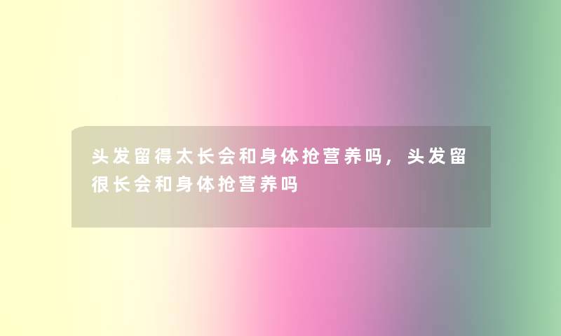 头发留得太长会和身体抢营养吗,头发留很长会和身体抢营养吗