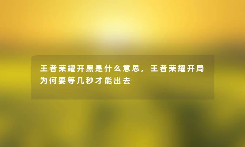 王者荣耀开黑是什么意思,王者荣耀开局为何要等几秒才能出去