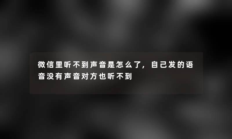 微信里听不到声音是怎么了,自己发的语音没有声音对方也听不到