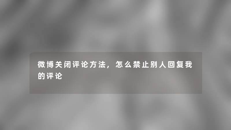 微博关闭评论方法,怎么禁止别人回复我的评论