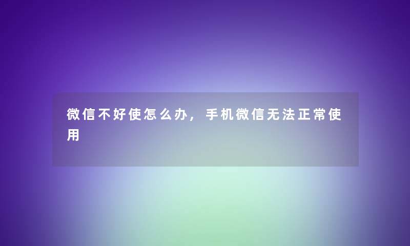 微信不好使怎么办,手机微信无法正常使用