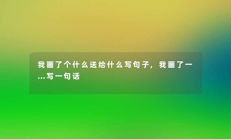 我画了个什么送给什么写句子,我画了一…写一句话