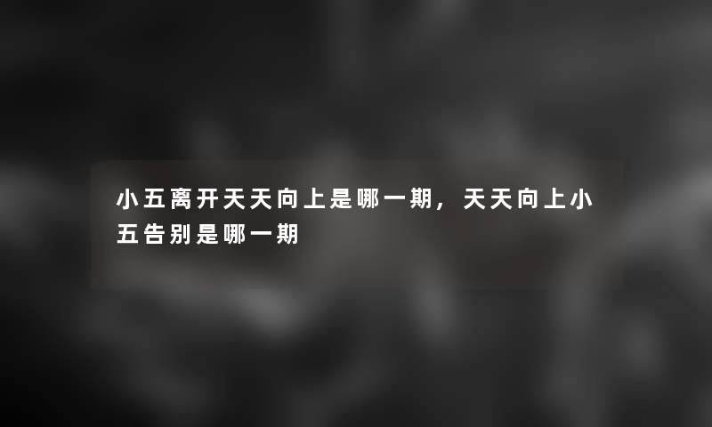 小五离开天天向上是哪一期,天天向上小五告别是哪一期