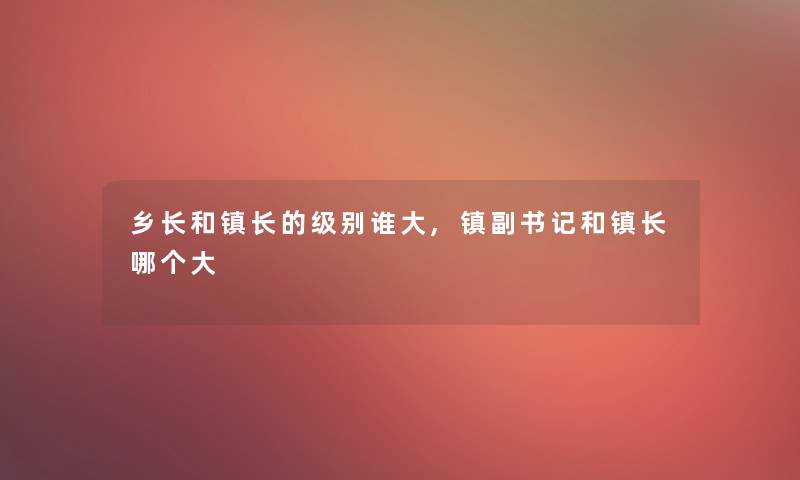 乡长和镇长的级别谁大,镇副书记和镇长哪个大