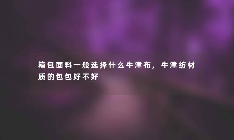 箱包面料一般选择什么牛津布,牛津纺材质的包包好不好