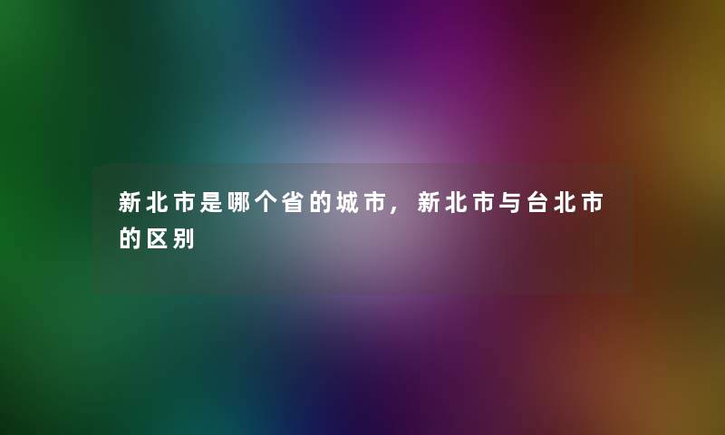 新北市是哪个省的城市,新北市与台北市的区别