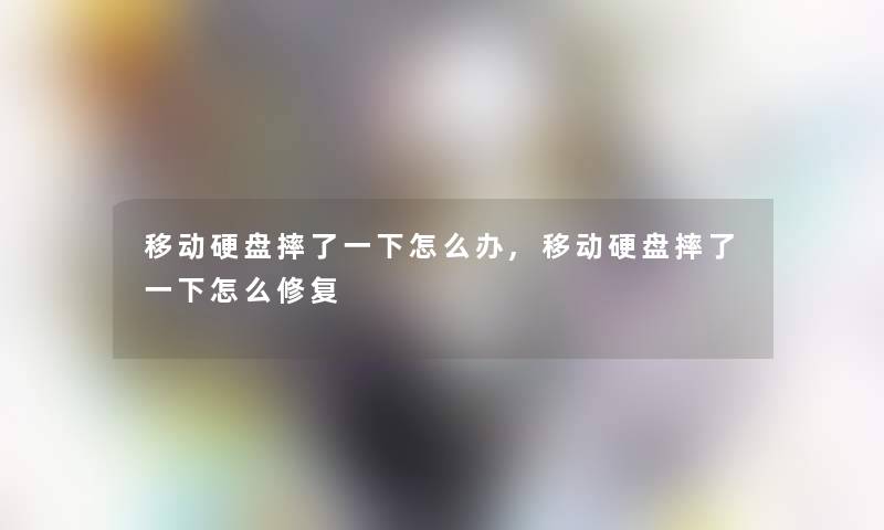 移动硬盘摔了一下怎么办,移动硬盘摔了一下怎么修复