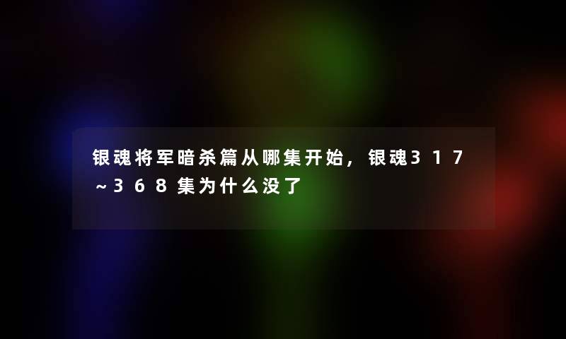 银魂将军暗杀篇从哪集开始,银魂317～368集为什么没了