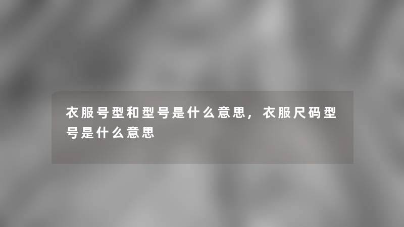 衣服号型和型号是什么意思,衣服尺码型号是什么意思