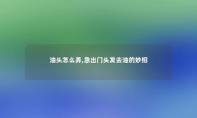 油头怎么弄,急出门头发去油的妙招