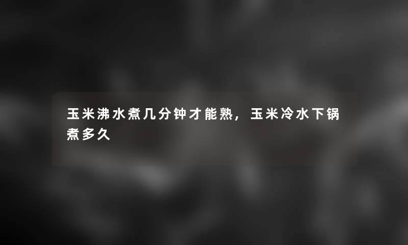 玉米沸水煮几分钟才能熟,玉米冷水下锅煮多久