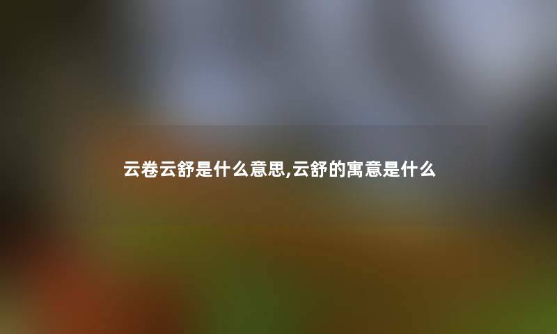 云卷云舒是什么意思,云舒的寓意是什么