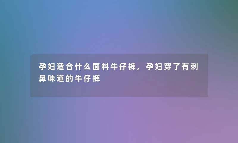 孕妇适合什么面料牛仔裤,孕妇穿了有刺鼻味道的牛仔裤