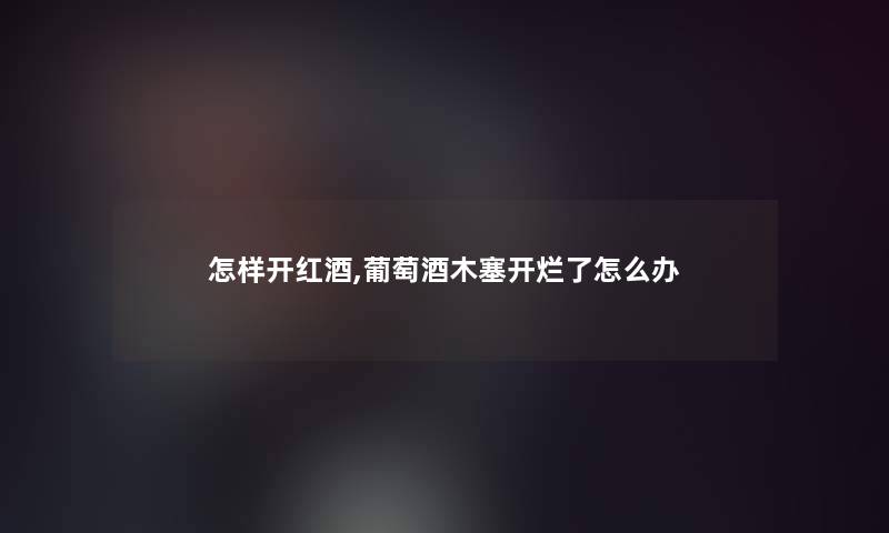 怎样开红酒,葡萄酒木塞开烂了怎么办