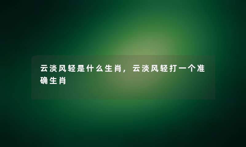 云淡风轻是什么生肖,云淡风轻打一个准确生肖