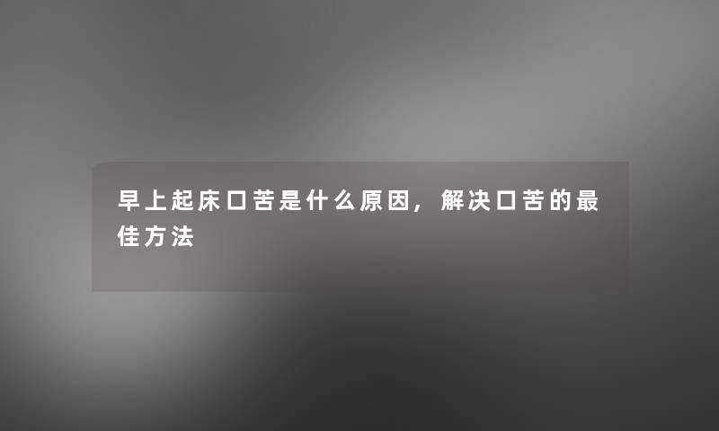 早上起床口苦是什么原因,解决口苦的理想方法