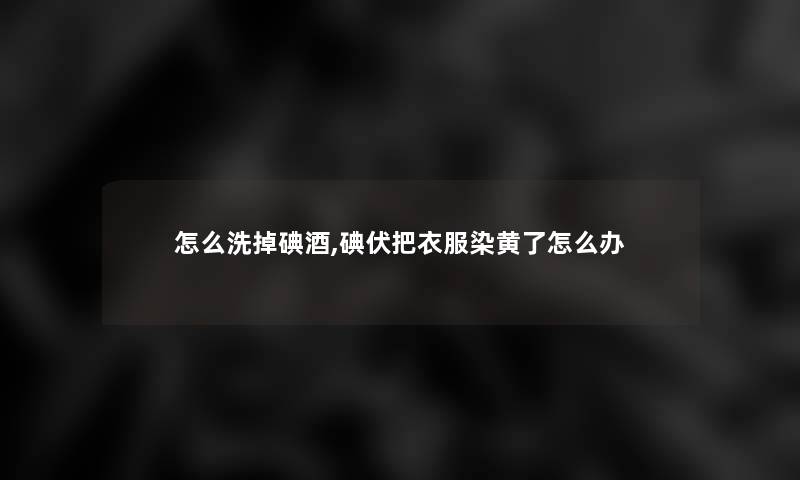 怎么洗掉碘酒,碘伏把衣服染黄了怎么办