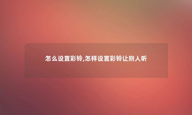 怎么设置彩铃,怎样设置彩铃让别人听