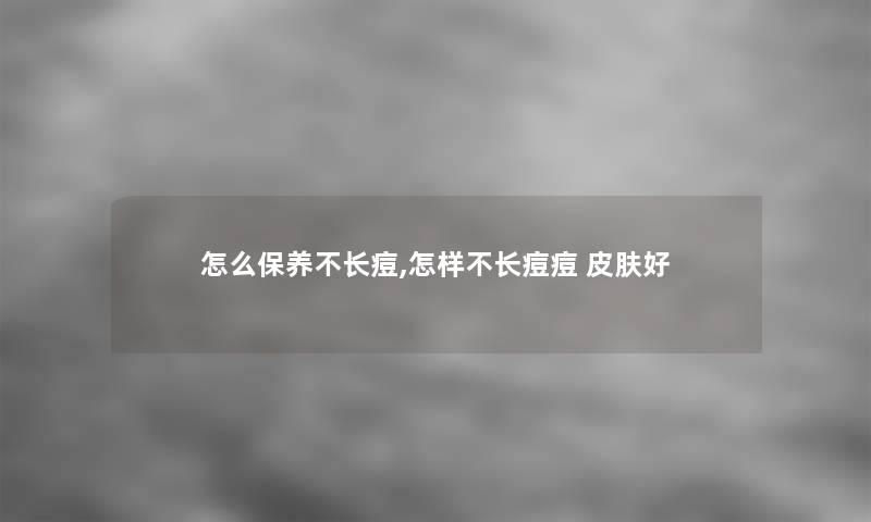 怎么保养不长痘,怎样不长痘痘 皮肤好