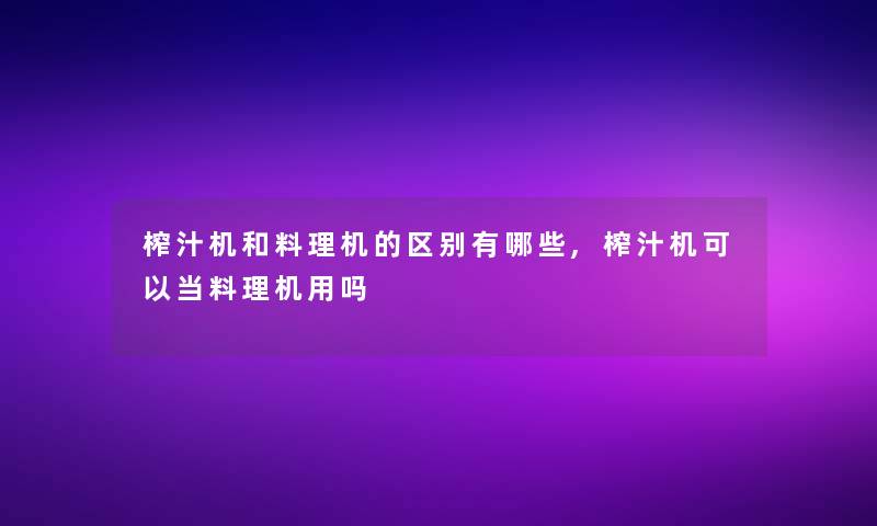 榨汁机和料理机的区别有哪些,榨汁机可以当料理机用吗